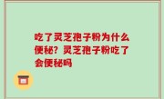 吃了灵芝孢子粉为什么便秘？灵芝孢子粉吃了会便秘吗