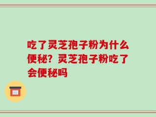 吃了灵芝孢子粉为什么便秘？灵芝孢子粉吃了会便秘吗