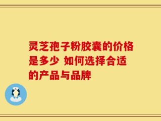 灵芝孢子粉胶囊的价格是多少 如何选择合适的产品与品牌