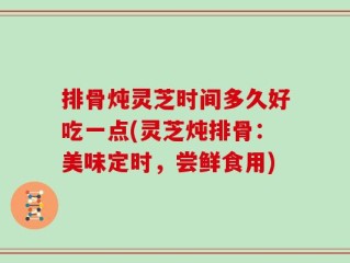 排骨炖灵芝时间多久好吃一点(灵芝炖排骨：美味定时，尝鲜食用)