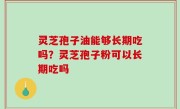 灵芝孢子油能够长期吃吗？灵芝孢子粉可以长期吃吗
