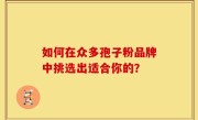 如何在众多孢子粉品牌中挑选出适合你的?