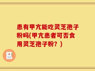患有甲亢能吃灵芝孢子粉吗(甲亢患者可否食用灵芝孢子粉？)