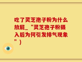 吃了灵芝孢子粉为什么放屁_“灵芝孢子粉摄入后为何引发排气现象”)