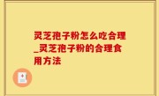 灵芝孢子粉怎么吃合理_灵芝孢子粉的合理食用方法