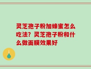 灵芝孢子粉加蜂蜜怎么吃法？灵芝孢子粉和什么做面膜效果好