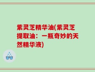 紫灵芝精华油(紫灵芝提取油：一瓶奇妙的天然精华液)