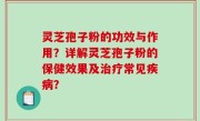 灵芝孢子粉的功效与作用？详解灵芝孢子粉的保健效果及治疗常见疾病？