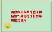 首段和二段灵芝孢子粉区别？灵芝孢子粉有半破壁之说吗