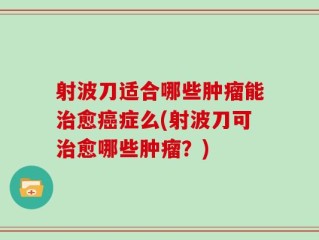射波刀适合哪些肿瘤能治愈癌症么(射波刀可治愈哪些肿瘤？)