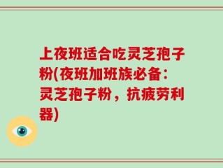 上夜班适合吃灵芝孢子粉(夜班加班族必备：灵芝孢子粉，抗疲劳利器)