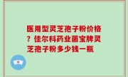 医用型灵芝孢子粉价格？佳尔科药业菌宝牌灵芝孢子粉多少钱一瓶