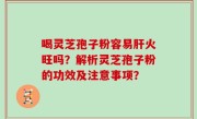 喝灵芝孢子粉容易肝火旺吗？解析灵芝孢子粉的功效及注意事项？