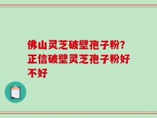 佛山灵芝破壁孢子粉？正信破壁灵芝孢子粉好不好