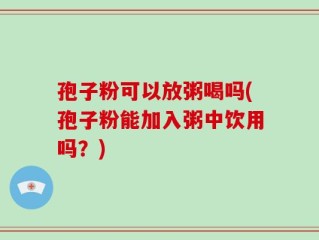 孢子粉可以放粥喝吗(孢子粉能加入粥中饮用吗？)