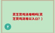 灵芝煲鸡汤难喝吗(灵芝煲鸡汤难以入口？)