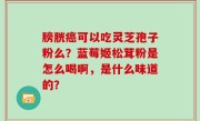 膀胱癌可以吃灵芝孢子粉么？蓝莓姬松茸粉是怎么喝啊，是什么味道的？