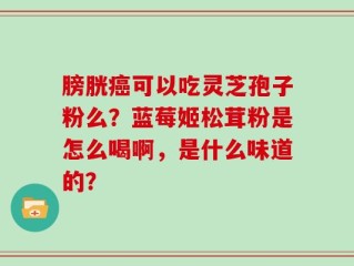 膀胱癌可以吃灵芝孢子粉么？蓝莓姬松茸粉是怎么喝啊，是什么味道的？
