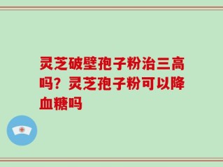 灵芝破壁孢子粉治三高吗？灵芝孢子粉可以降血糖吗