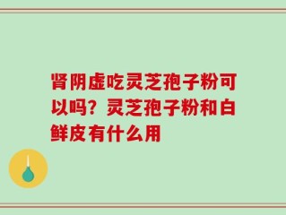 肾阴虚吃灵芝孢子粉可以吗？灵芝孢子粉和白鲜皮有什么用