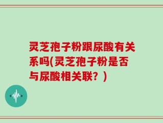 灵芝孢子粉跟尿酸有关系吗(灵芝孢子粉是否与尿酸相关联？)
