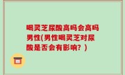 喝灵芝尿酸高吗会高吗男性(男性喝灵芝对尿酸是否会有影响？)