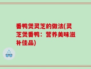 番鸭煲灵芝的做法(灵芝煲番鸭：营养美味滋补佳品)