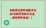 石斛灵芝养肝汤配方大全(石斛灵芝配方大全，助你养肝佳品！)