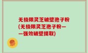 无极限灵芝破壁孢子粉(无极限灵芝孢子粉——强效破壁提取)