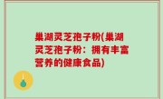 巢湖灵芝孢子粉(巢湖灵芝孢子粉：拥有丰富营养的健康食品)