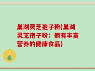 巢湖灵芝孢子粉(巢湖灵芝孢子粉：拥有丰富营养的健康食品)