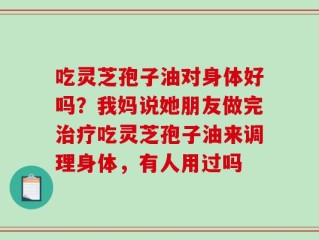 吃灵芝孢子油对身体好吗？我妈说她朋友做完治疗吃灵芝孢子油来调理身体，有人用过吗