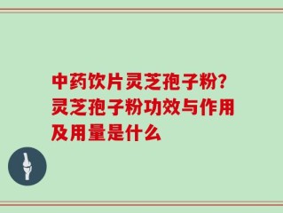 中药饮片灵芝孢子粉？灵芝孢子粉功效与作用及用量是什么