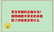 灵芝多糖的正确方法？植物细胞中常见的多糖除了纤维素还有什么
