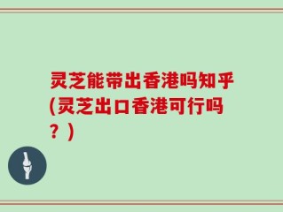 灵芝能带出香港吗知乎(灵芝出口香港可行吗？)