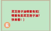 灵芝孢子油哪里有买(哪里有卖灵芝孢子油？快来看！)