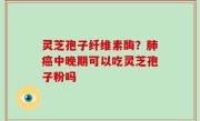 灵芝孢子纤维素酶？肺癌中晚期可以吃灵芝孢子粉吗