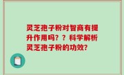 灵芝孢子粉对智商有提升作用吗？？科学解析灵芝孢子粉的功效？