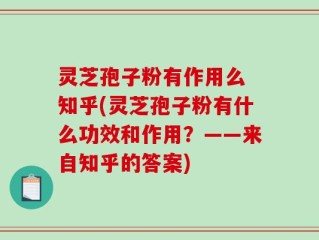 灵芝孢子粉有作用么 知乎(灵芝孢子粉有什么功效和作用？——来自知乎的答案)