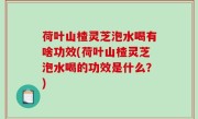荷叶山楂灵芝泡水喝有啥功效(荷叶山楂灵芝泡水喝的功效是什么？)