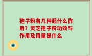 孢子粉有几种起什么作用？灵芝孢子粉功效与作用及用量是什么