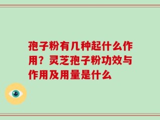 孢子粉有几种起什么作用？灵芝孢子粉功效与作用及用量是什么