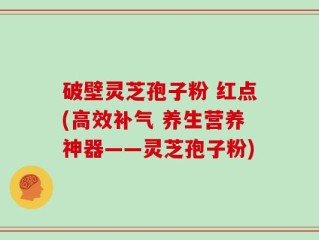 破壁灵芝孢子粉 红点(高效补气 养生营养神器——灵芝孢子粉)