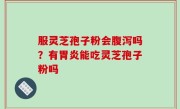 服灵芝孢子粉会腹泻吗？有胃炎能吃灵芝孢子粉吗