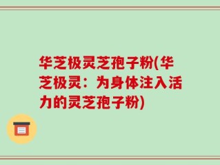 华芝极灵芝孢子粉(华芝极灵：为身体注入活力的灵芝孢子粉)