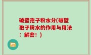 破壁孢子粉水分(破壁孢子粉水的作用与用法：解密！)