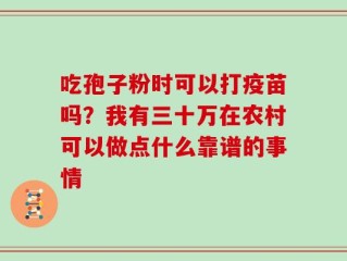 吃孢子粉时可以打疫苗吗？我有三十万在农村可以做点什么靠谱的事情