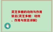 灵芝多糖的功效与作用禁忌(灵芝多糖：功效、作用与禁忌详解)