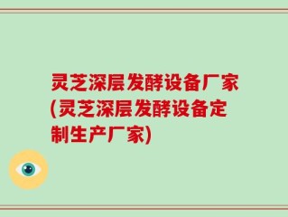 灵芝深层发酵设备厂家(灵芝深层发酵设备定制生产厂家)