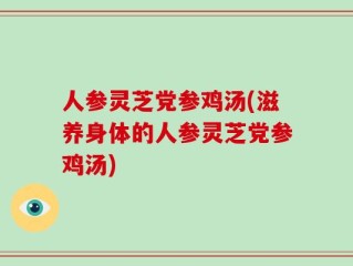 人参灵芝党参鸡汤(滋养身体的人参灵芝党参鸡汤)